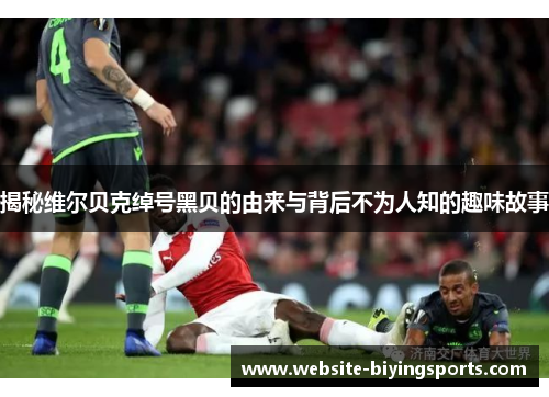 揭秘维尔贝克绰号黑贝的由来与背后不为人知的趣味故事