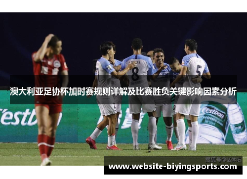 澳大利亚足协杯加时赛规则详解及比赛胜负关键影响因素分析