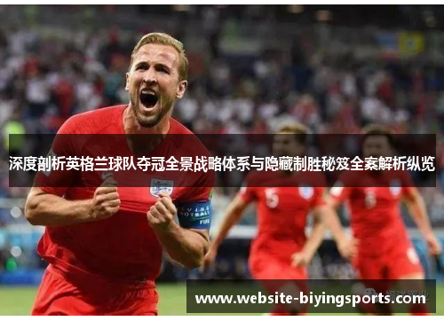 深度剖析英格兰球队夺冠全景战略体系与隐藏制胜秘笈全案解析纵览