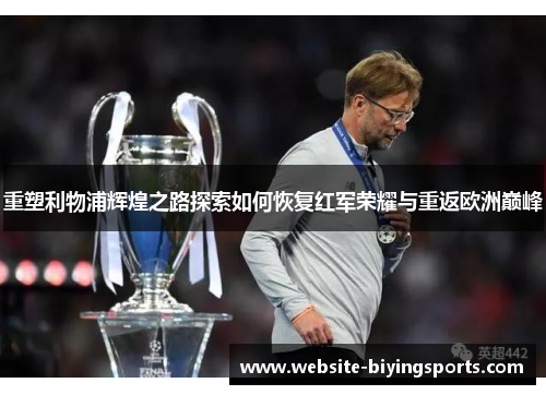 重塑利物浦辉煌之路探索如何恢复红军荣耀与重返欧洲巅峰 重塑利物浦辉煌之路探索如何恢复红军荣耀与重返欧洲巅峰