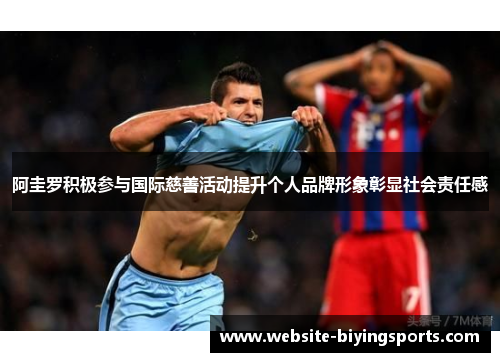 阿圭罗积极参与国际慈善活动提升个人品牌形象彰显社会责任感