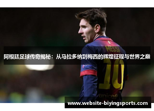 阿根廷足球传奇揭秘：从马拉多纳到梅西的辉煌征程与世界之巅
