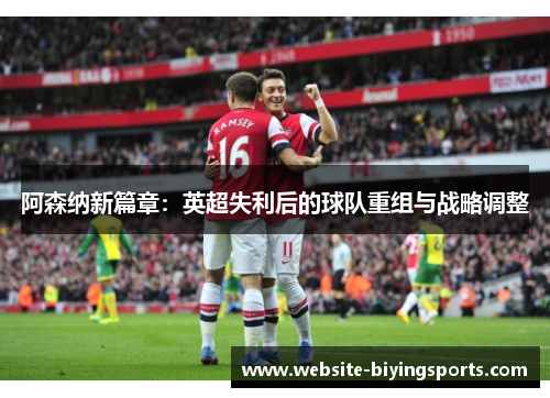 阿森纳新篇章：英超失利后的球队重组与战略调整
