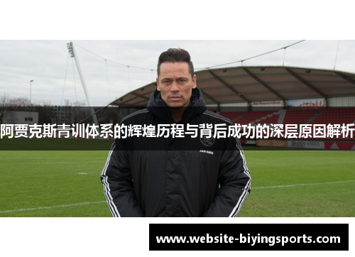 阿贾克斯青训体系的辉煌历程与背后成功的深层原因解析
