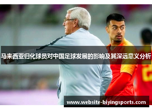 马来西亚归化球员对中国足球发展的影响及其深远意义分析 马来西亚归化球员对中国足球发展的影响及其深远意义分析