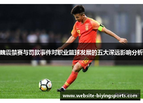 魏震禁赛与罚款事件对职业篮球发展的五大深远影响分析 魏震禁赛与罚款事件对职业篮球发展的五大深远影响分析