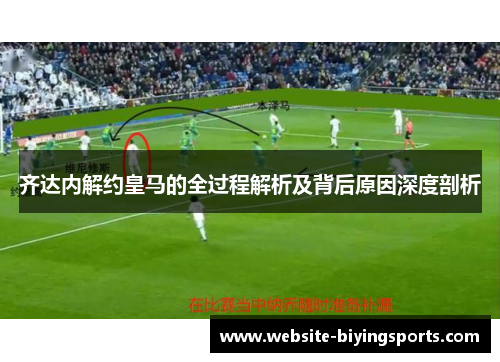 齐达内解约皇马的全过程解析及背后原因深度剖析