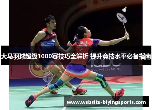 大马羽球超级1000赛技巧全解析 提升竞技水平必备指南 大马羽球超级1000赛技巧全解析 提升竞技水平必备指南