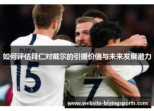 如何评估拜仁对戴尔的引援价值与未来发展潜力