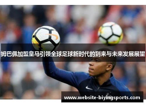 姆巴佩加盟皇马引领全球足球新时代的到来与未来发展展望