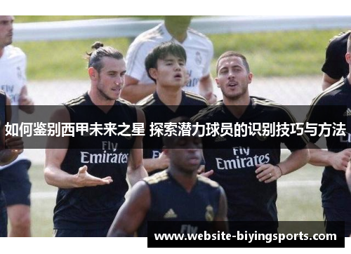 如何鉴别西甲未来之星 探索潜力球员的识别技巧与方法