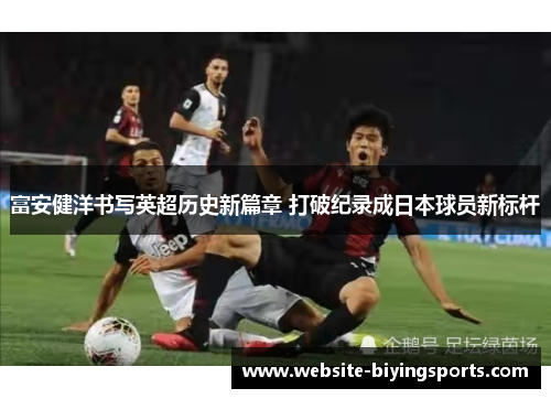 富安健洋书写英超历史新篇章 打破纪录成日本球员新标杆